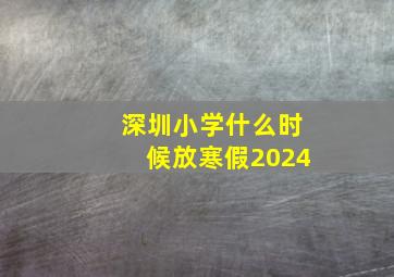 深圳小学什么时候放寒假2024