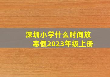 深圳小学什么时间放寒假2023年级上册