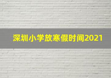 深圳小学放寒假时间2021