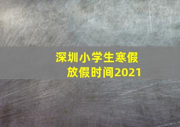 深圳小学生寒假放假时间2021