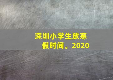 深圳小学生放寒假时间。2020