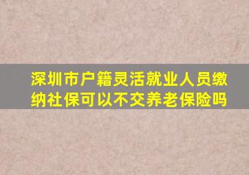 深圳市户籍灵活就业人员缴纳社保可以不交养老保险吗