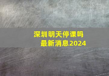 深圳明天停课吗最新消息2024