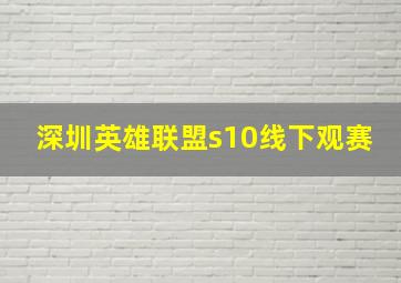 深圳英雄联盟s10线下观赛