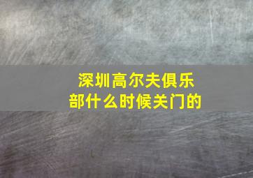 深圳高尔夫俱乐部什么时候关门的