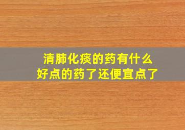 清肺化痰的药有什么好点的药了还便宜点了