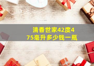 清香世家42度475毫升多少钱一瓶