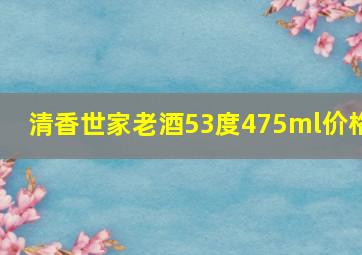 清香世家老酒53度475ml价格