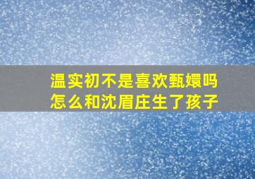 温实初不是喜欢甄嬛吗怎么和沈眉庄生了孩子