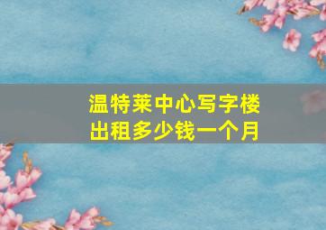 温特莱中心写字楼出租多少钱一个月