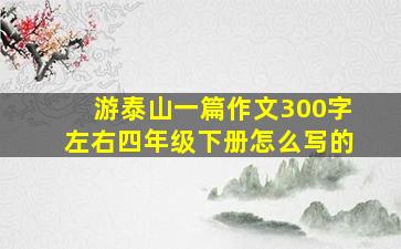 游泰山一篇作文300字左右四年级下册怎么写的