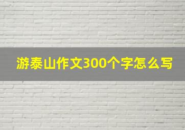 游泰山作文300个字怎么写