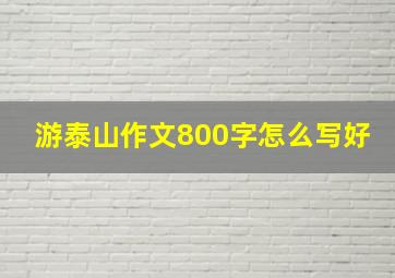 游泰山作文800字怎么写好