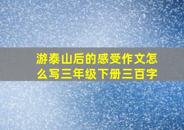 游泰山后的感受作文怎么写三年级下册三百字