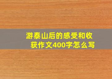 游泰山后的感受和收获作文400字怎么写