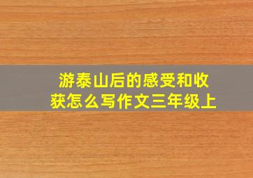 游泰山后的感受和收获怎么写作文三年级上