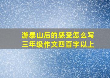 游泰山后的感受怎么写三年级作文四百字以上