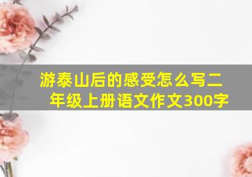 游泰山后的感受怎么写二年级上册语文作文300字