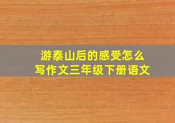 游泰山后的感受怎么写作文三年级下册语文