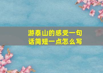 游泰山的感受一句话简短一点怎么写