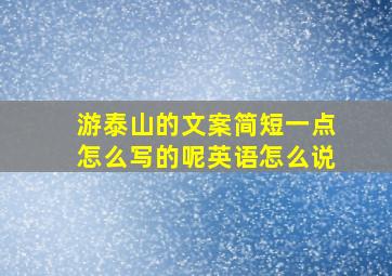 游泰山的文案简短一点怎么写的呢英语怎么说