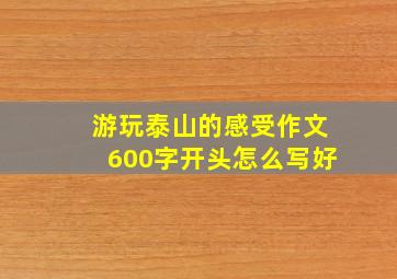 游玩泰山的感受作文600字开头怎么写好