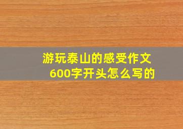 游玩泰山的感受作文600字开头怎么写的