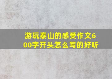 游玩泰山的感受作文600字开头怎么写的好听