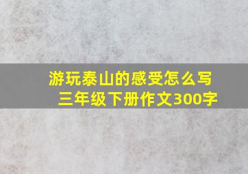 游玩泰山的感受怎么写三年级下册作文300字