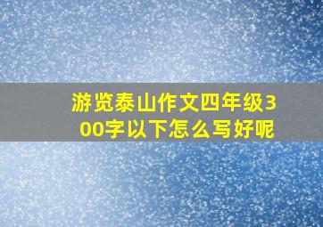 游览泰山作文四年级300字以下怎么写好呢