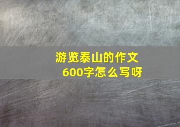 游览泰山的作文600字怎么写呀