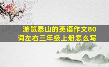 游览泰山的英语作文80词左右三年级上册怎么写