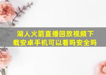 湖人火箭直播回放视频下载安卓手机可以看吗安全吗