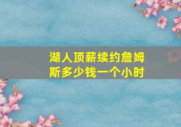 湖人顶薪续约詹姆斯多少钱一个小时