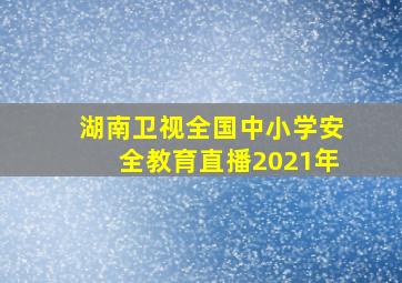 湖南卫视全国中小学安全教育直播2021年