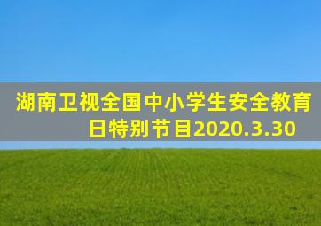 湖南卫视全国中小学生安全教育日特别节目2020.3.30