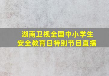 湖南卫视全国中小学生安全教育日特别节目直播