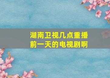 湖南卫视几点重播前一天的电视剧啊