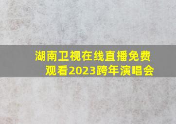 湖南卫视在线直播免费观看2023跨年演唱会