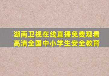 湖南卫视在线直播免费观看高清全国中小学生安全教育