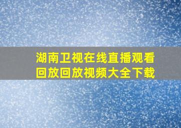 湖南卫视在线直播观看回放回放视频大全下载