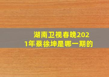 湖南卫视春晚2021年蔡徐坤是哪一期的