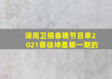 湖南卫视春晚节目单2021蔡徐坤是哪一期的