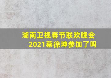 湖南卫视春节联欢晚会2021蔡徐坤参加了吗