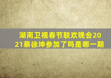 湖南卫视春节联欢晚会2021蔡徐坤参加了吗是哪一期