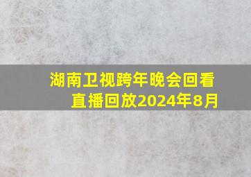 湖南卫视跨年晚会回看直播回放2024年8月