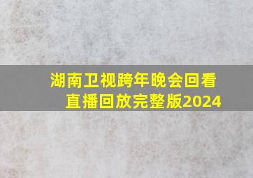 湖南卫视跨年晚会回看直播回放完整版2024