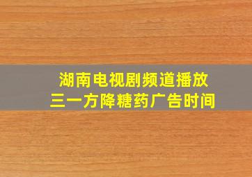 湖南电视剧频道播放三一方降糖药广告时间