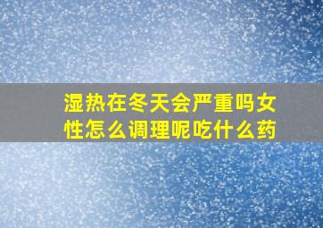 湿热在冬天会严重吗女性怎么调理呢吃什么药