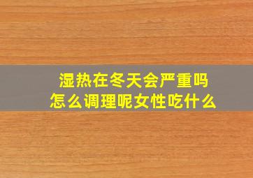 湿热在冬天会严重吗怎么调理呢女性吃什么